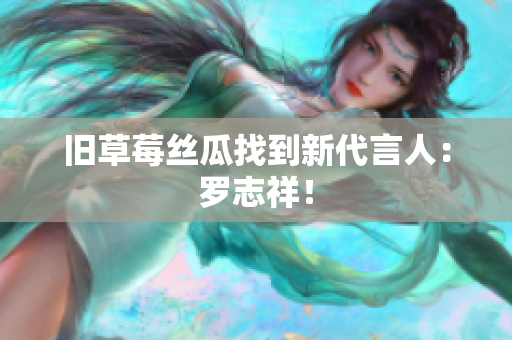 旧草莓丝瓜找到新代言人：罗志祥！