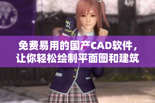 免费易用的国产CAD软件，让你轻松绘制平面图和建筑设计