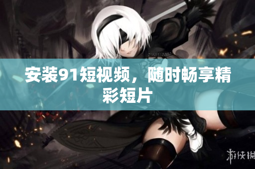 安装9 1短视频，随时畅享精彩短片