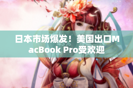 日本市场爆发！美国出口MacBook Pro受欢迎