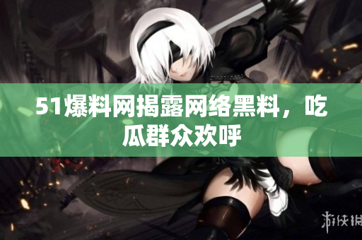 51爆料网揭露网络黑料，吃瓜群众欢呼