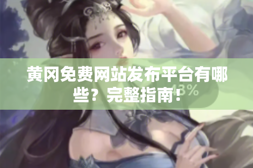 黄冈免费网站发布平台有哪些？完整指南！