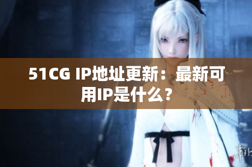 51CG IP地址更新：最新可用IP是什么？
