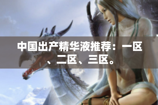 中国出产精华液推荐：一区、二区、三区。
