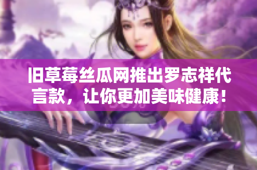 旧草莓丝瓜网推出罗志祥代言款，让你更加美味健康！