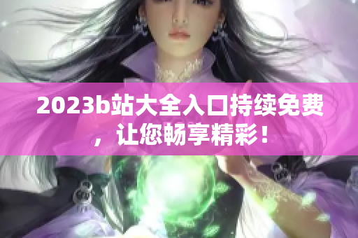 2023b站大全入口持续免费，让您畅享精彩！