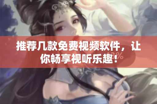 推荐几款免费视频软件，让你畅享视听乐趣！