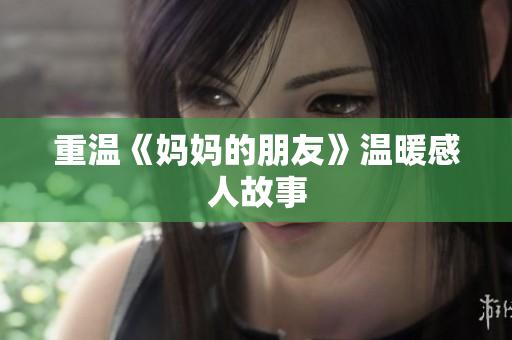 重温《妈妈的朋友》温暖感人故事