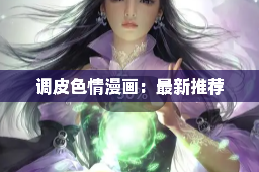 调皮色情漫画：最新推荐