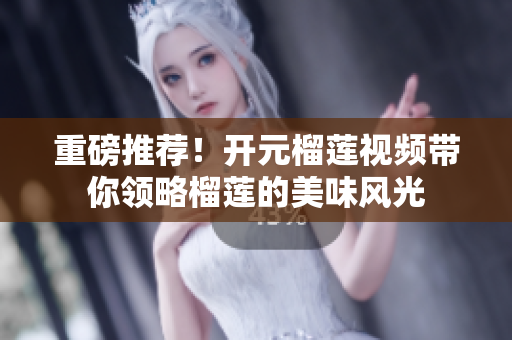 重磅推荐！开元榴莲视频带你领略榴莲的美味风光