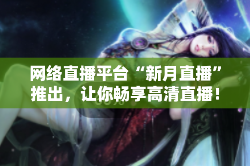 网络直播平台“新月直播”推出，让你畅享高清直播！