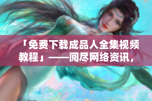 「免费下载成品人全集视频教程」——阅尽网络资讯，高效学习编程技能！