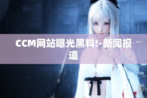 CCM网站曝光黑料!-新闻报道
