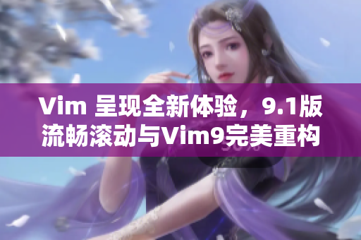 Vim 呈现全新体验，9.1版流畅滚动与Vim9完美重构