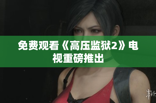 免费观看《高压监狱2》电视重磅推出