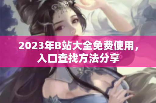 2023年B站大全免费使用，入口查找方法分享
