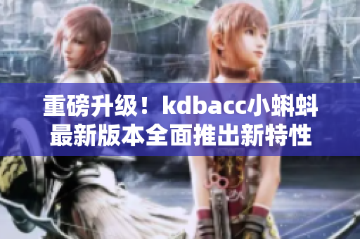 重磅升级！kdbacc小蝌蚪最新版本全面推出新特性
