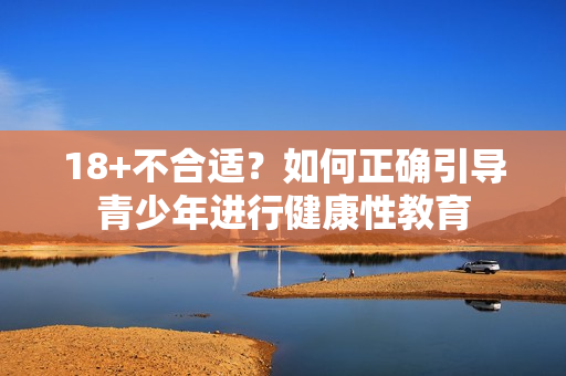 18+不合适？如何正确引导青少年进行健康性教育
