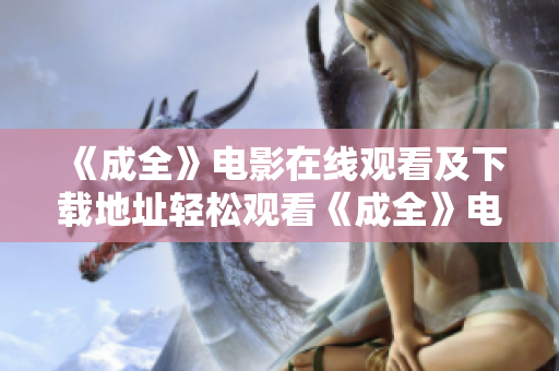 《成全》电影在线观看及下载地址轻松观看《成全》电影，免费在线观看中文版