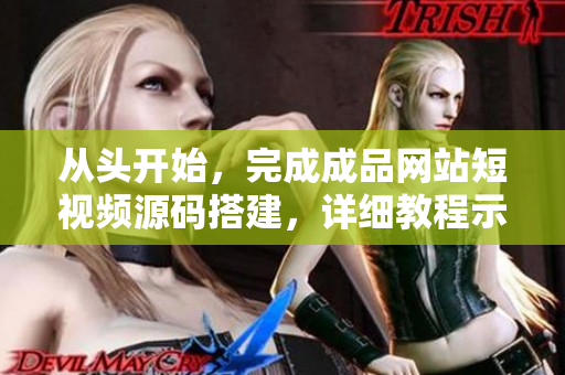 从头开始，完成成品网站短视频源码搭建，详细教程示范