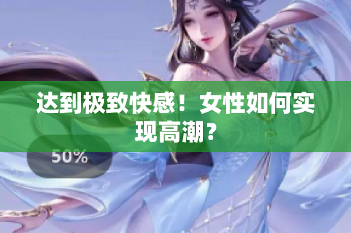 达到极致快感！女性如何实现高潮？
