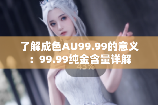 了解成色AU99.99的意义：99.99纯金含量详解