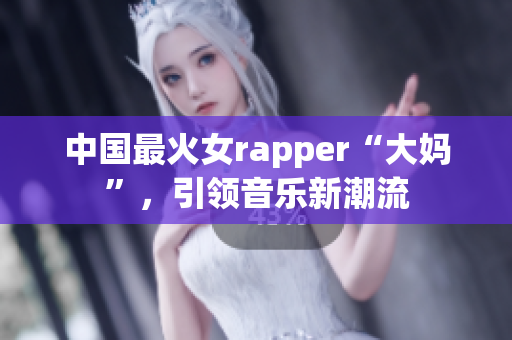 中国最火女rapper“大妈”，引领音乐新潮流