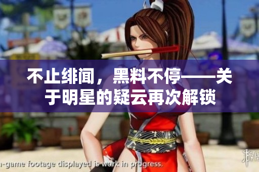 不止绯闻，黑料不停——关于明星的疑云再次解锁