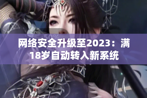 网络安全升级至2023：满18岁自动转入新系统
