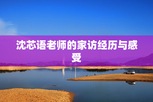 沈芯语老师的家访经历与感受