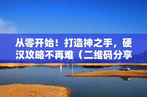 从零开始！打造神之手，硬汉攻略不再难（二维码分享）