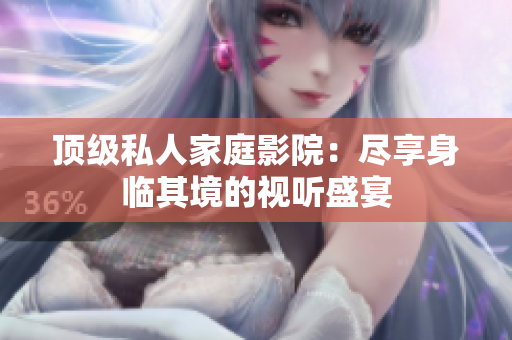 顶级私人家庭影院：尽享身临其境的视听盛宴