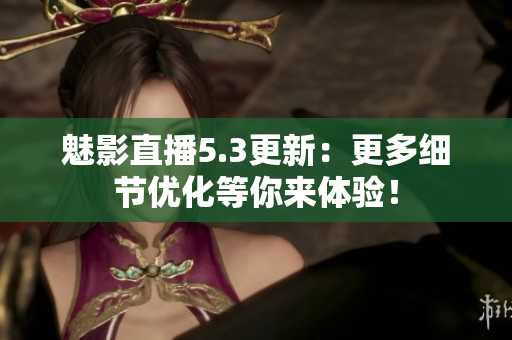 魅影直播5.3更新：更多细节优化等你来体验！
