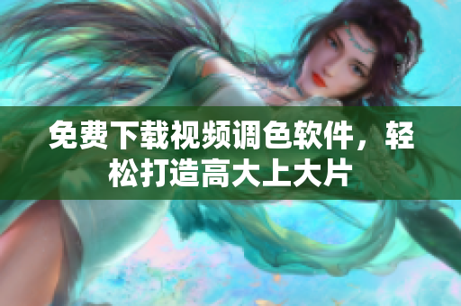 免费下载视频调色软件，轻松打造高大上大片