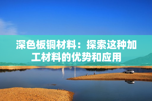 深色板铜材料：探索这种加工材料的优势和应用