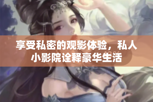 享受私密的观影体验，私人小影院诠释豪华生活