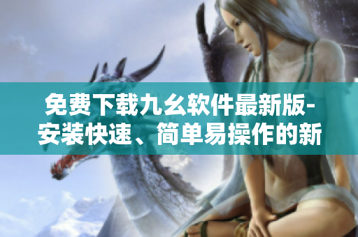 免费下载九幺软件最新版-安装快速、简单易操作的新方法