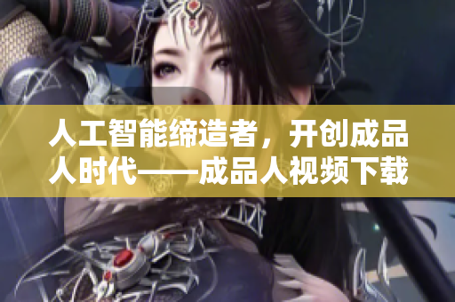 人工智能缔造者，开创成品人时代——成品人视频下载