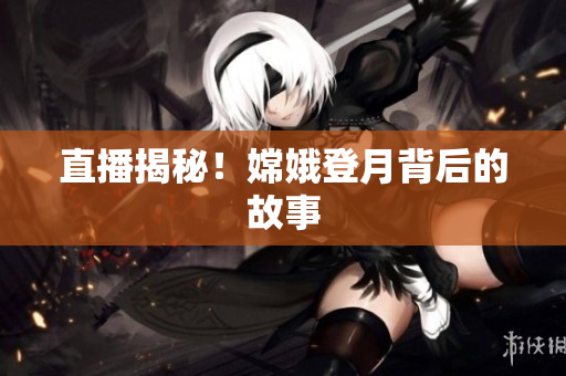 直播揭秘！嫦娥登月背后的故事