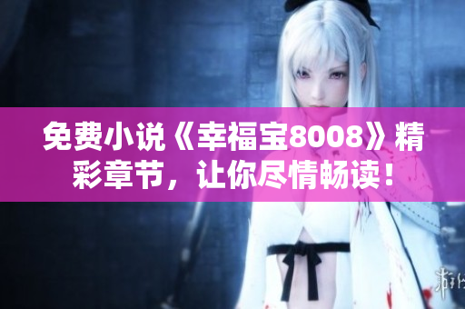 免费小说《幸福宝8008》精彩章节，让你尽情畅读！