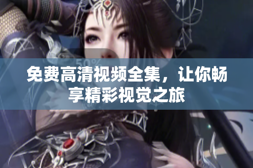 免费高清视频全集，让你畅享精彩视觉之旅