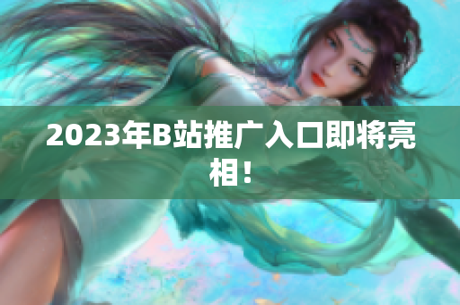 2023年B站推广入口即将亮相！