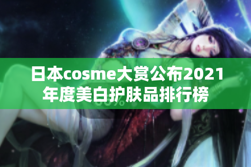 日本cosme大赏公布2021年度美白护肤品排行榜