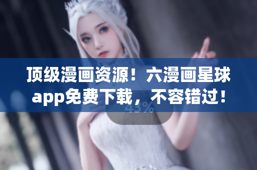 顶级漫画资源！六漫画星球app免费下载，不容错过！