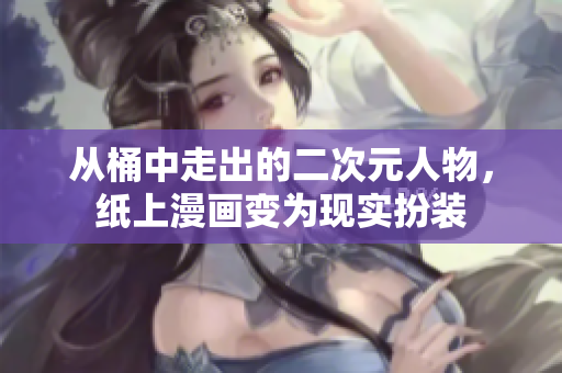 从桶中走出的二次元人物，纸上漫画变为现实扮装