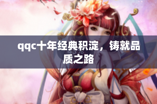 qqc十年经典积淀，铸就品质之路