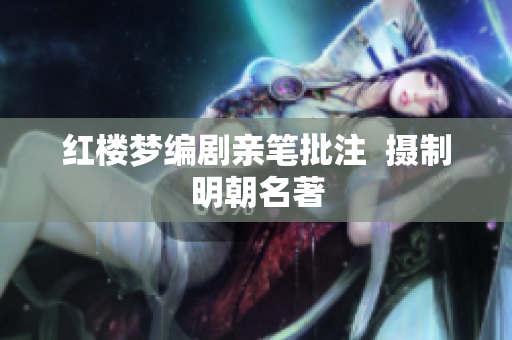 红楼梦编剧亲笔批注  摄制明朝名著