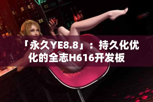 「永久YE8.8」：持久化优化的全志H616开发板