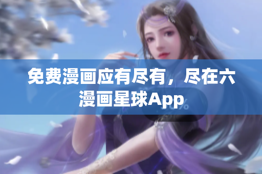 免费漫画应有尽有，尽在六漫画星球App