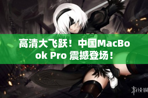 高清大飞跃！中国MacBook Pro 震撼登场！